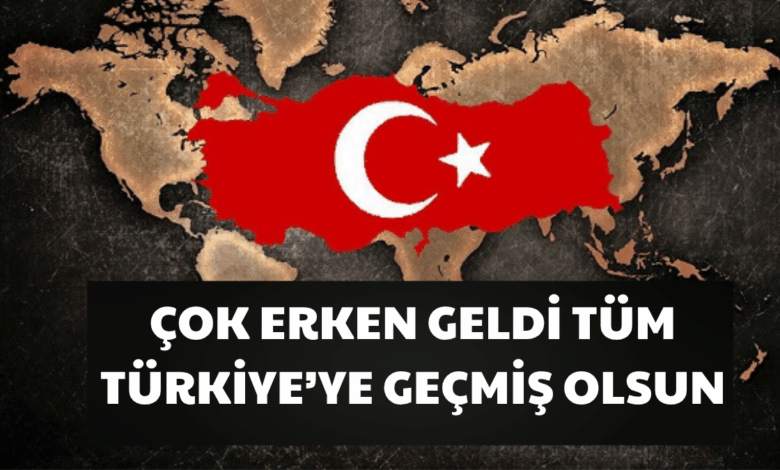 Çok Erken Geldi: "Tüm Türkiye'ye Geçmiş Olsun"