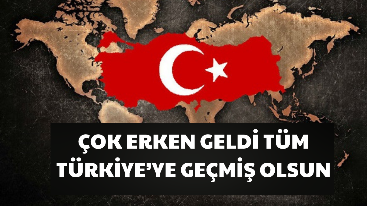 Çok Erken Geldi: "Tüm Türkiye'ye Geçmiş Olsun"